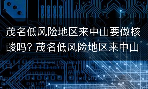 茂名低风险地区来中山要做核酸吗? 茂名低风险地区来中山要做核酸吗最新