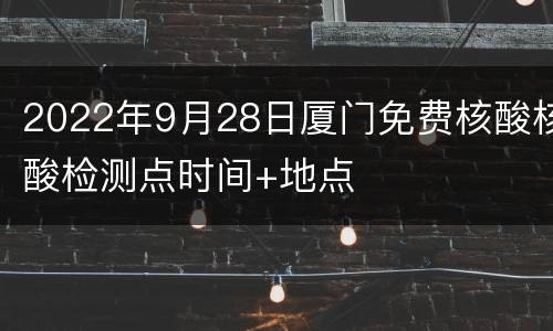 2022年9月28日厦门免费核酸核酸检测点时间+地点