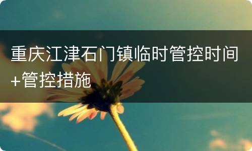 重庆江津石门镇临时管控时间+管控措施