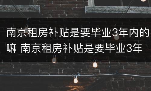 南京租房补贴是要毕业3年内的嘛 南京租房补贴是要毕业3年内的嘛吗
