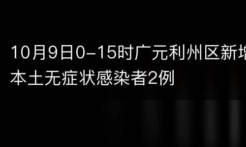 10月9日0-15时广元利州区新增本土无症状感染者2例