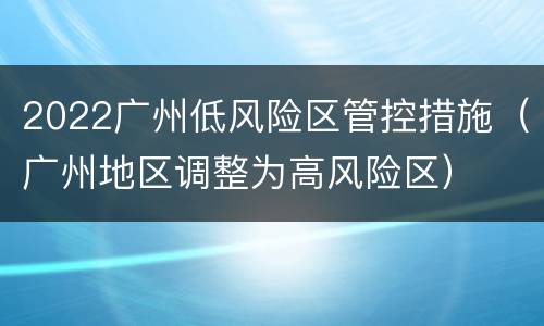 2022广州低风险区管控措施（广州地区调整为高风险区）