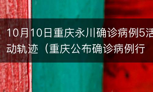 10月10日重庆永川确诊病例5活动轨迹（重庆公布确诊病例行动轨迹）
