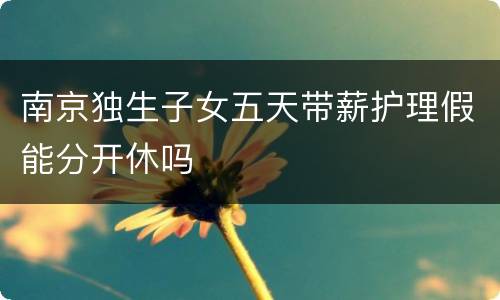南京独生子女五天带薪护理假能分开休吗