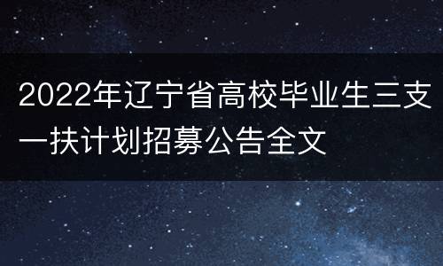 2022年辽宁省高校毕业生三支一扶计划招募公告全文