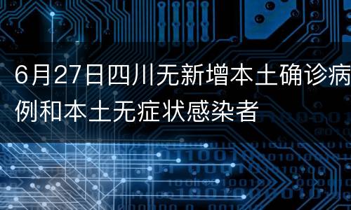 6月27日四川无新增本土确诊病例和本土无症状感染者