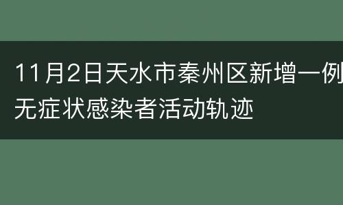 11月2日天水市秦州区新增一例无症状感染者活动轨迹
