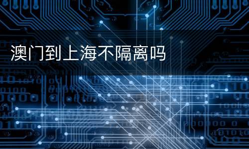 澳门到上海不隔离吗