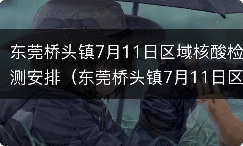 东莞桥头镇7月11日区域核酸检测安排（东莞桥头镇7月11日区域核酸检测安排图）