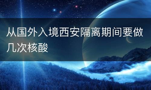 从国外入境西安隔离期间要做几次核酸