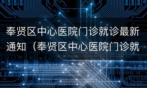奉贤区中心医院门诊就诊最新通知（奉贤区中心医院门诊就诊最新通知电话）