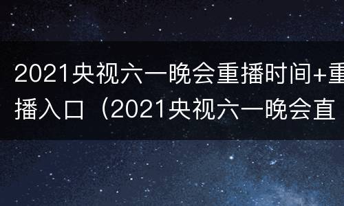 2021央视六一晚会重播时间+重播入口（2021央视六一晚会直播回放）
