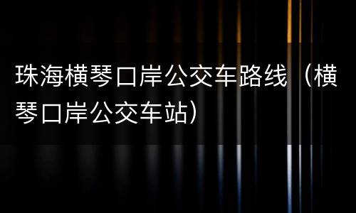 珠海横琴口岸公交车路线（横琴口岸公交车站）