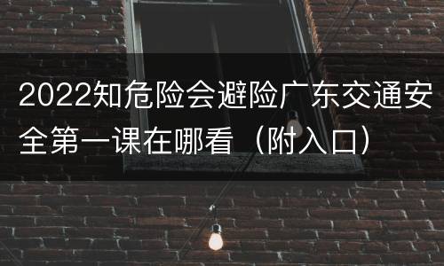2022知危险会避险广东交通安全第一课在哪看（附入口）