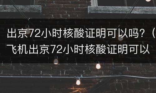 出京72小时核酸证明可以吗?（飞机出京72小时核酸证明可以吗）