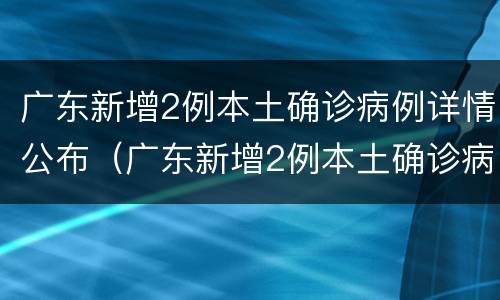 广东新增2例本土确诊病例详情公布(广东新增2例本土确诊病例详情公布图片)