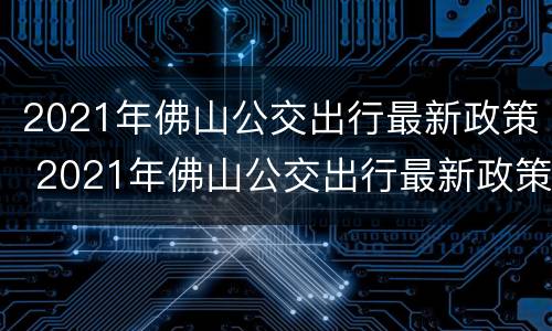 2021年佛山公交出行最新政策 2021年佛山公交出行最新政策解读