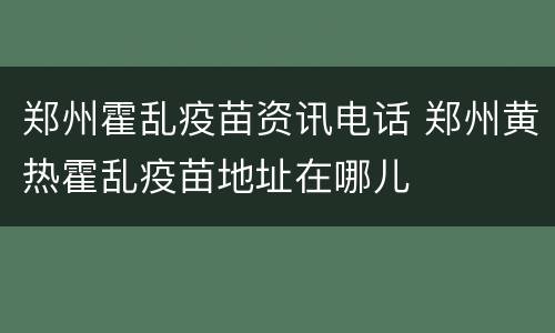 郑州霍乱疫苗资讯电话 郑州黄热霍乱疫苗地址在哪儿