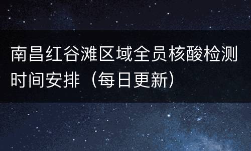 南昌红谷滩区域全员核酸检测时间安排（每日更新）