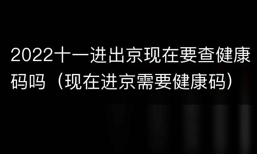 2022十一进出京现在要查健康码吗（现在进京需要健康码）
