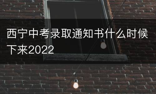 西宁中考录取通知书什么时候下来2022