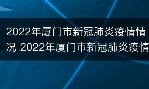 2022年厦门市新冠肺炎疫情情况 2022年厦门市新冠肺炎疫情情况报告