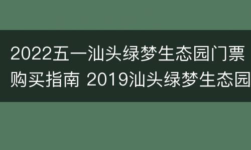 2022五一汕头绿梦生态园门票购买指南 2019汕头绿梦生态园的位置
