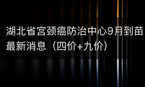 湖北省宫颈癌防治中心9月到苗最新消息（四价+九价）