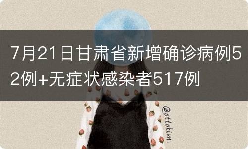 7月21日甘肃省新增确诊病例52例+无症状感染者517例