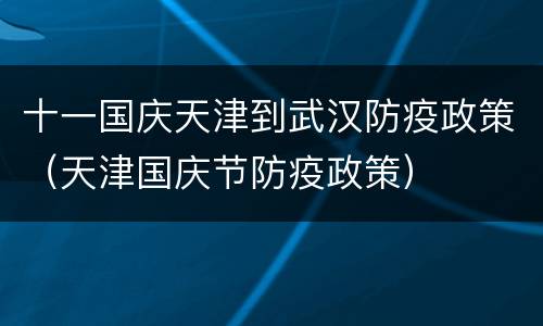 十一国庆天津到武汉防疫政策（天津国庆节防疫政策）
