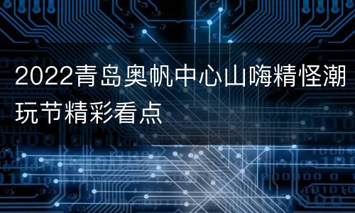 2022青岛奥帆中心山嗨精怪潮玩节精彩看点