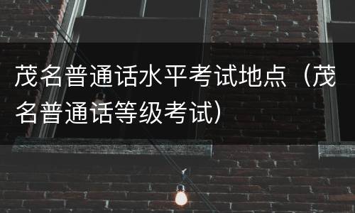 茂名普通话水平考试地点（茂名普通话等级考试）