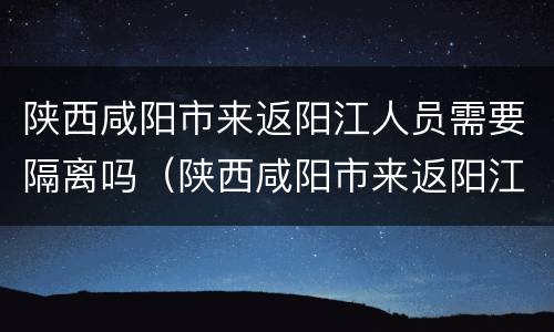 陕西咸阳市来返阳江人员需要隔离吗（陕西咸阳市来返阳江人员需要隔离吗最新消息）