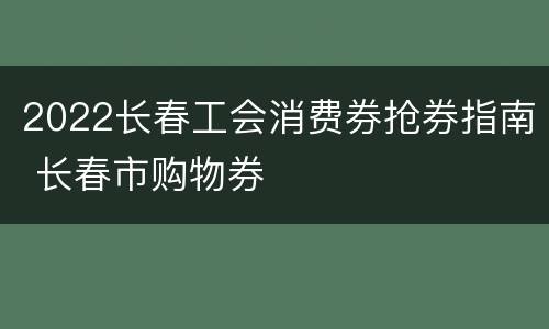 2022长春工会消费券抢券指南 长春市购物券