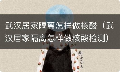 武汉居家隔离怎样做核酸（武汉居家隔离怎样做核酸检测）