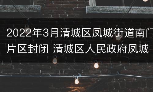 2022年3月清城区凤城街道南门片区封闭 清城区人民政府凤城街道办事处