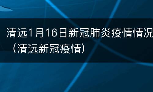 清远1月16日新冠肺炎疫情情况（清远新冠疫情）