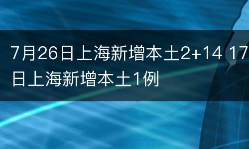 7月26日上海新增本土2+14 17日上海新增本土1例