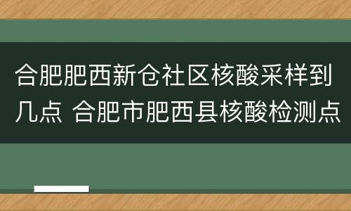 合肥肥西新仓社区核酸采样到几点 合肥市肥西县核酸检测点