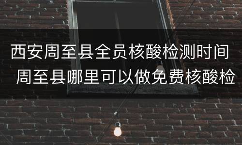西安周至县全员核酸检测时间 周至县哪里可以做免费核酸检测