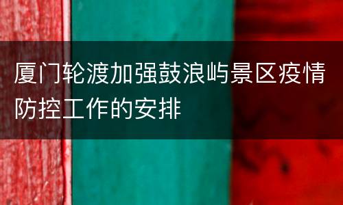 厦门轮渡加强鼓浪屿景区疫情防控工作的安排