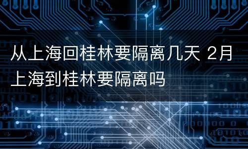 从上海回桂林要隔离几天 2月上海到桂林要隔离吗