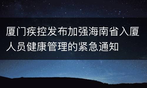 厦门疾控发布加强海南省入厦人员健康管理的紧急通知