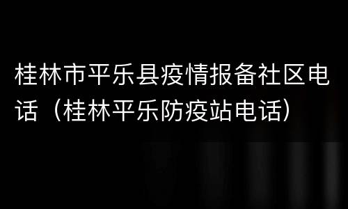 桂林市平乐县疫情报备社区电话（桂林平乐防疫站电话）