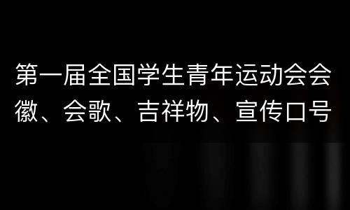 第一届全国学生青年运动会会徽、会歌、吉祥物、宣传口号征集截止时间