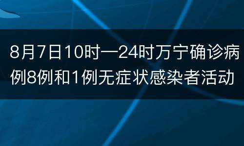 8月7日10时—24时万宁确诊病例8例和1例无症状感染者活动轨迹