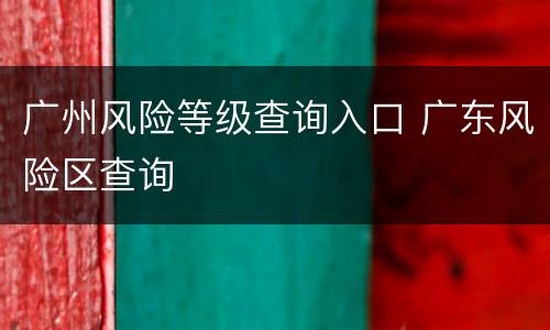 广州风险等级查询入口 广东风险区查询