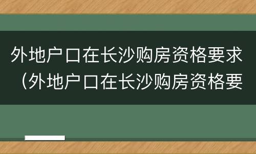 外地户口在长沙购房资格要求（外地户口在长沙购房资格要求是什么）