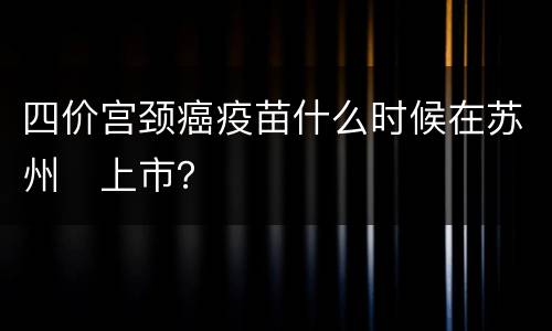 四价宫颈癌疫苗什么时候在苏州​上市？