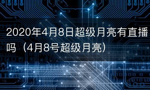 2020年4月8日超级月亮有直播吗（4月8号超级月亮）